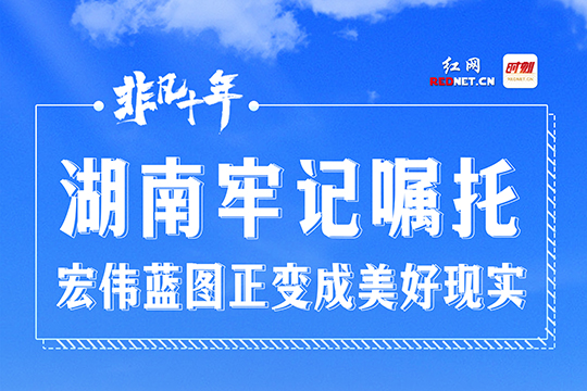 长卷·非凡十年｜湖南牢记嘱托 宏伟蓝图正变成美好现实